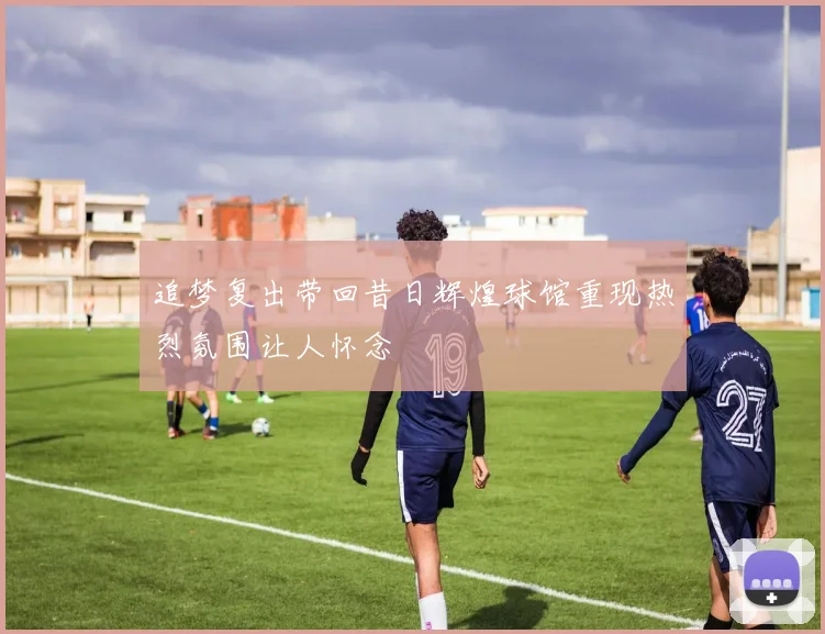 追梦复出带回昔日辉煌球馆重现热烈氛围让人怀念