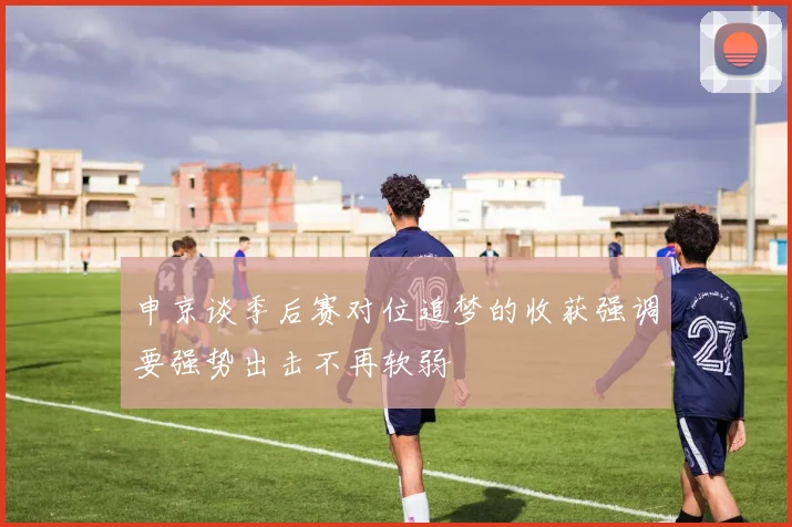 申京谈季后赛对位追梦的收获强调要强势出击不再软弱