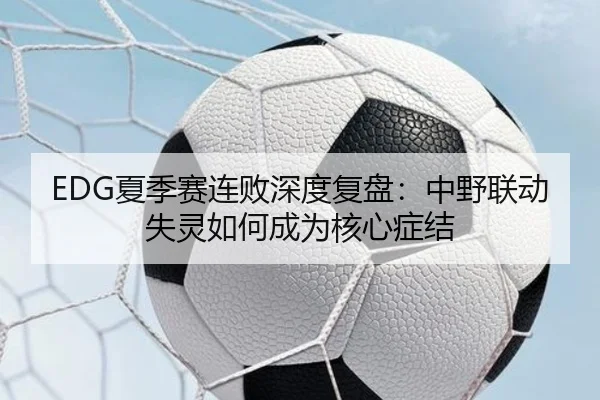 EDG夏季赛连败深度复盘：中野联动失灵如何成为核心症结