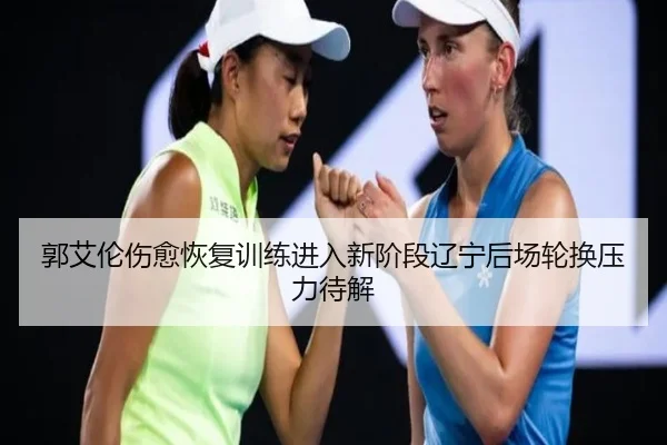 郭艾伦伤愈恢复训练进入新阶段辽宁后场轮换压力待解
