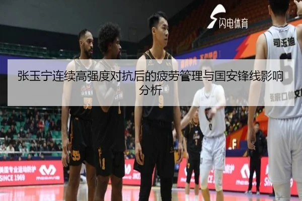 张玉宁连续高强度对抗后的疲劳管理与国安锋线影响分析