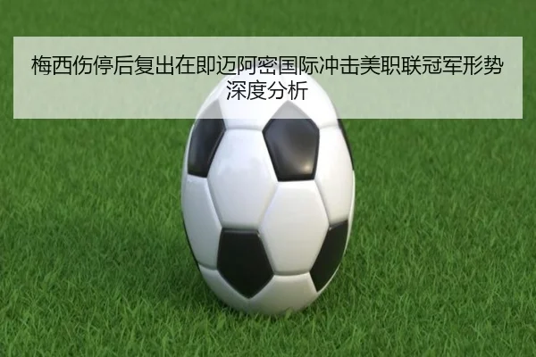 梅西伤停后复出在即迈阿密国际冲击美职联冠军形势深度分析